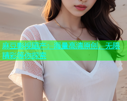 麻豆影视国产：海量高清原创，无限精彩等你探索  第1张