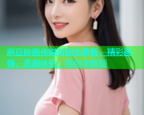 麻豆映画传媒新剧免费看，精彩剧情，高潮体验，等你来解锁  第1张