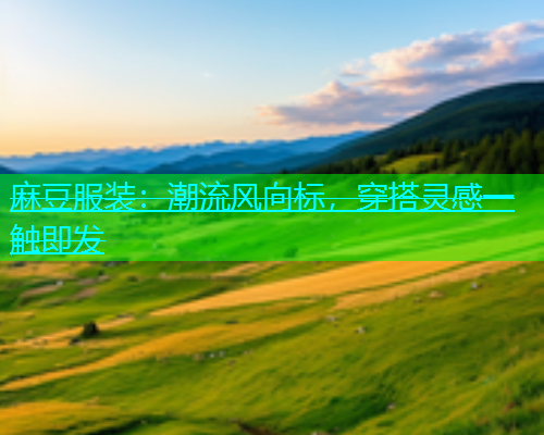 麻豆服装：潮流风向标，穿搭灵感一触即发  第1张