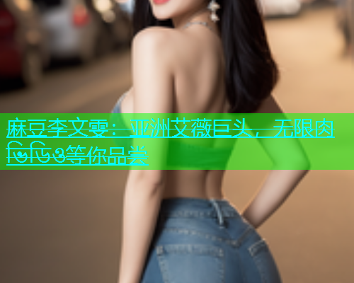 麻豆李文雯：亚洲艾薇巨头，无限肉 ভিডিও等你品尝  第1张