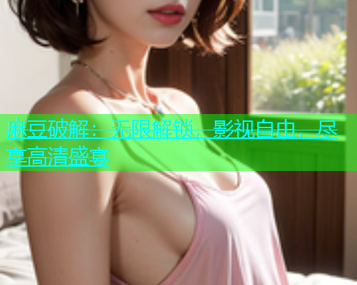 麻豆破解：无限解锁，影视自由，尽享高清盛宴  第1张