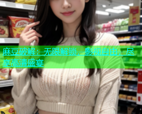 麻豆破解：无限解锁，影视自由，尽享高清盛宴  第2张
