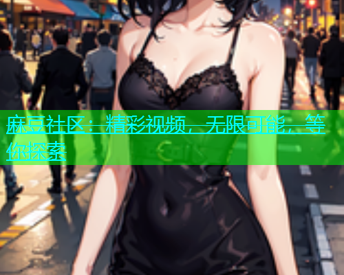 麻豆社区：精彩视频，无限可能，等你探索  第2张