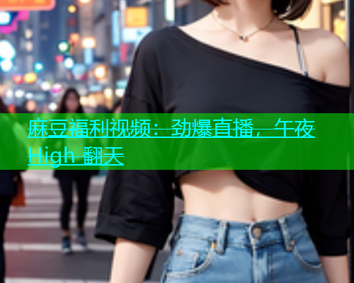麻豆福利视频：劲爆直播，午夜 High 翻天  第1张