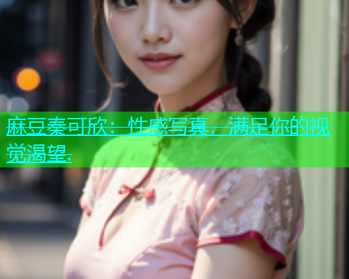 麻豆秦可欣：性感写真，满足你的视觉渴望.  第1张