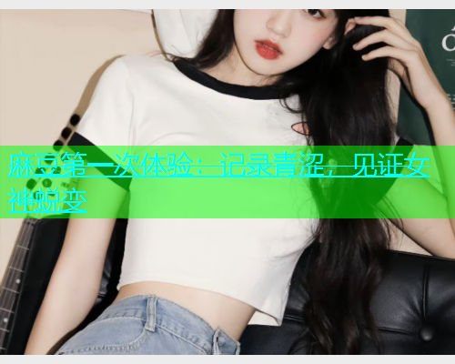 麻豆第一次体验：记录青涩，见证女神蜕变  第1张
