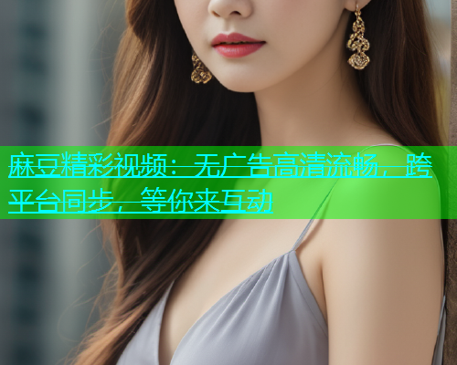 麻豆精彩视频：无广告高清流畅，跨平台同步，等你来互动  第1张