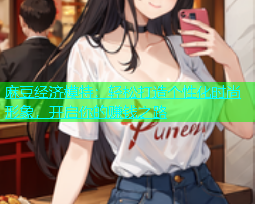 麻豆经济模特：轻松打造个性化时尚形象，开启你的赚钱之路  第1张
