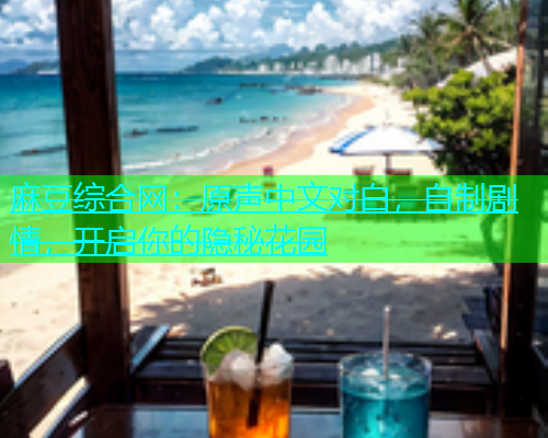 麻豆综合网：原声中文对白，自制剧情，开启你的隐秘花园  第1张
