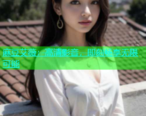 麻豆艾薇：高清影音，即刻畅享无限可能  第1张