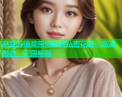 麻豆苏语棠带你解锁私密花园：高清影音，无限畅聊  第1张