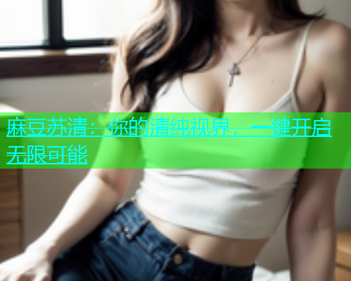 麻豆苏清：你的清纯视界，一键开启无限可能  第1张