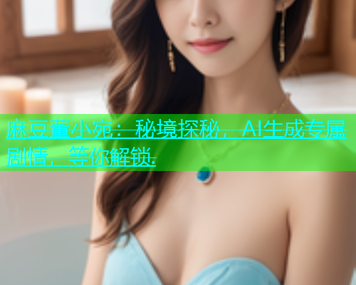 麻豆董小宛：秘境探秘，AI生成专属剧情，等你解锁.  第1张