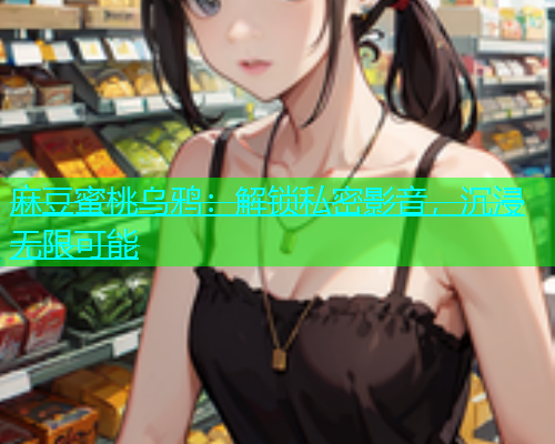麻豆蜜桃乌鸦：解锁私密影音，沉浸无限可能  第1张