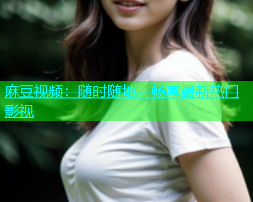 麻豆视频：随时随地，畅享最新热门影视  第1张