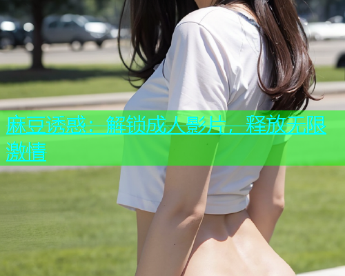 麻豆诱惑：解锁成人影片，释放无限激情  第2张