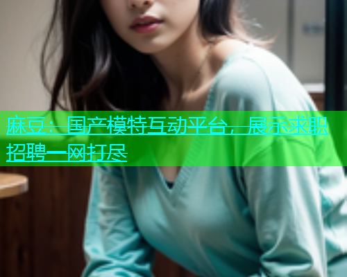 麻豆：国产模特互动平台，展示求职招聘一网打尽  第1张