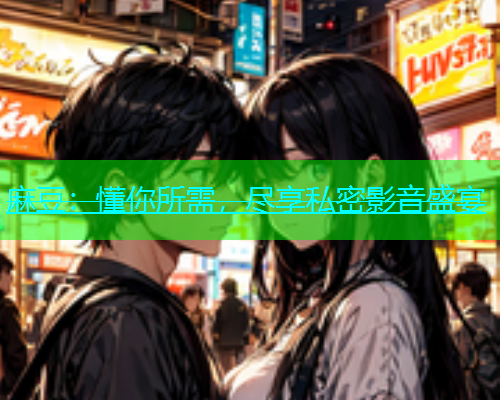 麻豆：懂你所需，尽享私密影音盛宴  第1张
