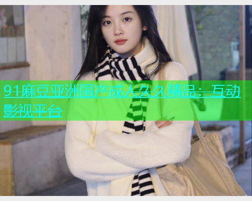 91麻豆亚洲国产成人久久精品：互动影视平台  第2张