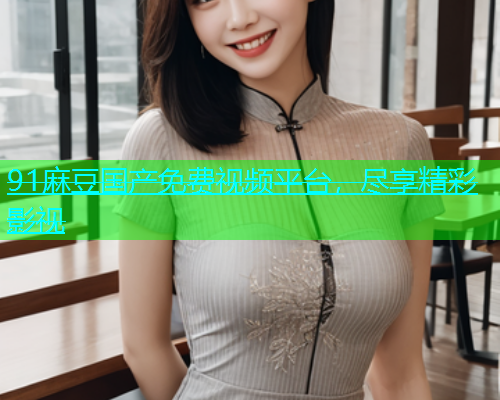 91麻豆国产免费视频平台，尽享精彩影视  第1张