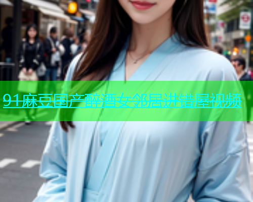 91麻豆国产醉酒女邻居进错屋视频  第1张