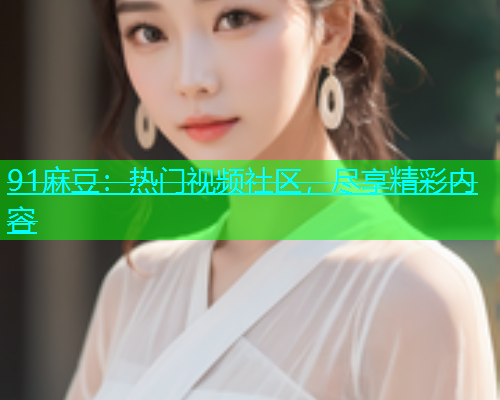 91麻豆：热门视频社区，尽享精彩内容  第1张