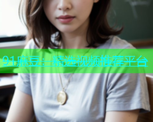 91麻豆：精选视频推荐平台  第1张