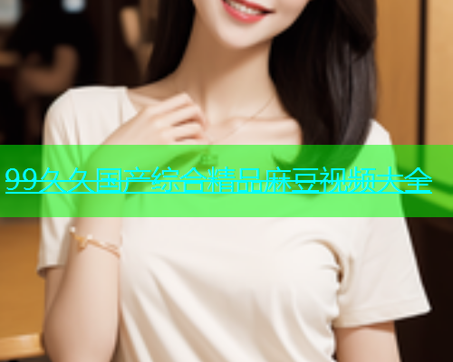 99久久国产综合精品麻豆视频大全  第1张