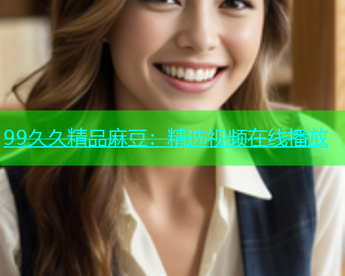 99久久精品麻豆：精选视频在线播放  第1张