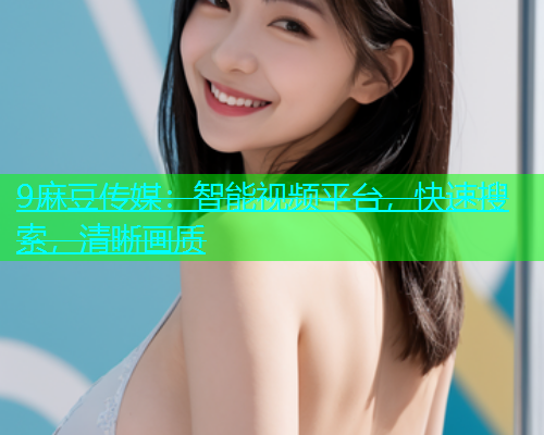 9麻豆传媒：智能视频平台，快速搜索，清晰画质  第1张