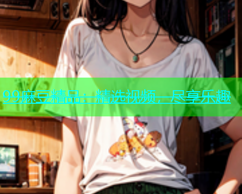 99麻豆精品：精选视频，尽享乐趣  第2张