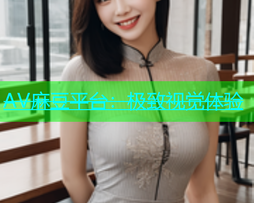 AV麻豆平台：极致视觉体验  第1张
