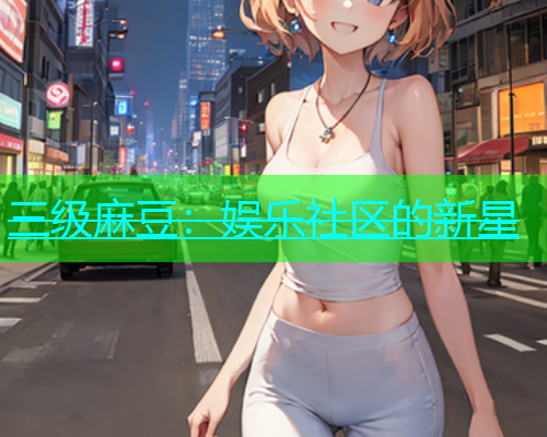 三级麻豆：娱乐社区的新星  第1张