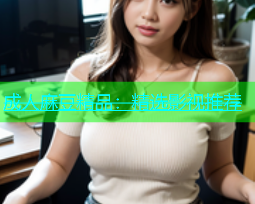 成人麻豆精品：精选影视推荐  第1张