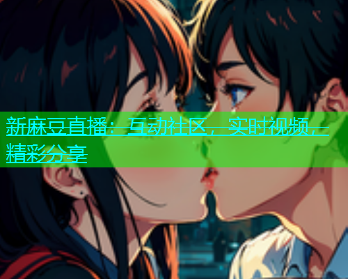 新麻豆直播：互动社区，实时视频，精彩分享  第1张
