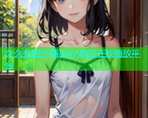 久久久国产精品VA麻豆在线播放平台  第1张