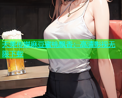 天美传媒麻豆蜜桃飘香：高清影视无限下载  第1张