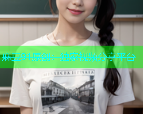 麻豆91原创：独家视频分享平台  第1张