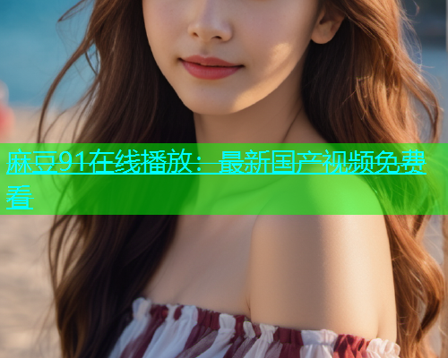 麻豆91在线播放：最新国产视频免费看  第1张