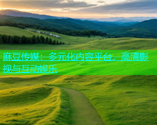 麻豆传媒：多元化内容平台，高清影视与互动娱乐  第1张