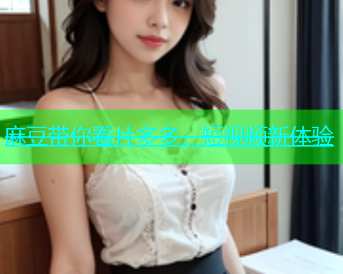 麻豆带你看片多多，短视频新体验  第1张