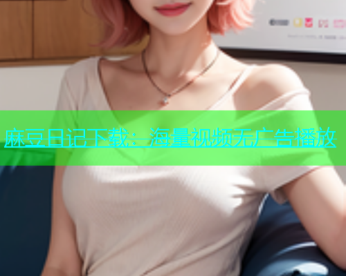 麻豆日记下载：海量视频无广告播放  第1张
