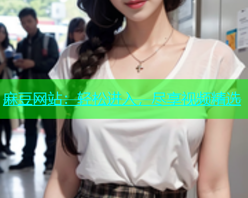 麻豆网站：轻松进入，尽享视频精选  第1张
