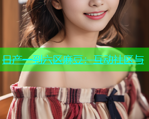 日产一到六区麻豆：互动社区与  第1张