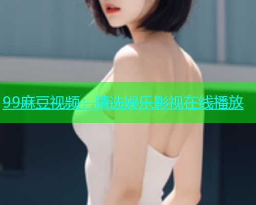 99麻豆视频：精选娱乐影视在线播放  第1张