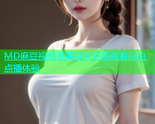 MD麻豆视频高清蓝光无限观看自由点播体验  第1张