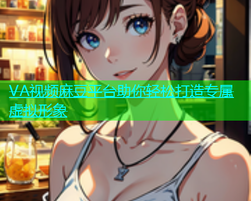 VA视频麻豆平台助你轻松打造专属虚拟形象  第1张