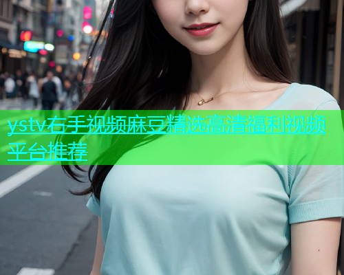 ystv右手视频麻豆精选高清福利视频平台推荐  第1张