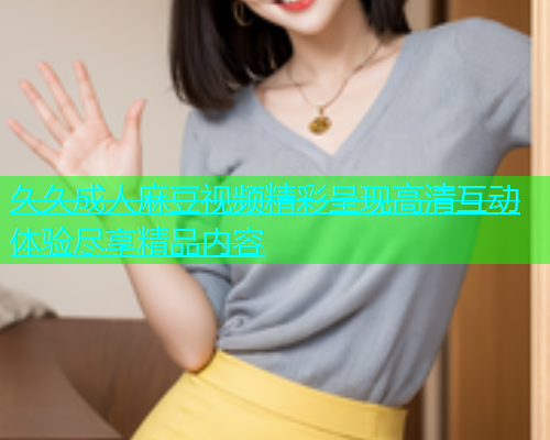 久久成人麻豆视频精彩呈现高清互动体验尽享精品内容  第1张