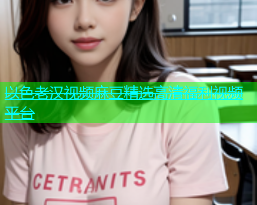 以色老汉视频麻豆精选高清福利视频平台  第1张